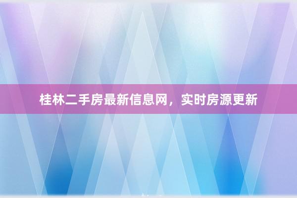 桂林二手房最新信息网,实时房源更新
